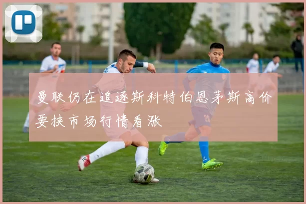 曼联仍在追逐斯科特伯恩茅斯高价要挟市场行情看涨