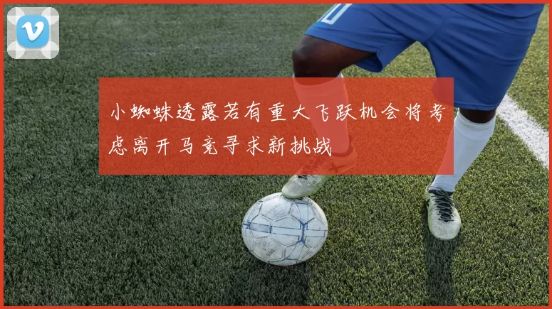 小蜘蛛透露若有重大飞跃机会将考虑离开马竞寻求新挑战