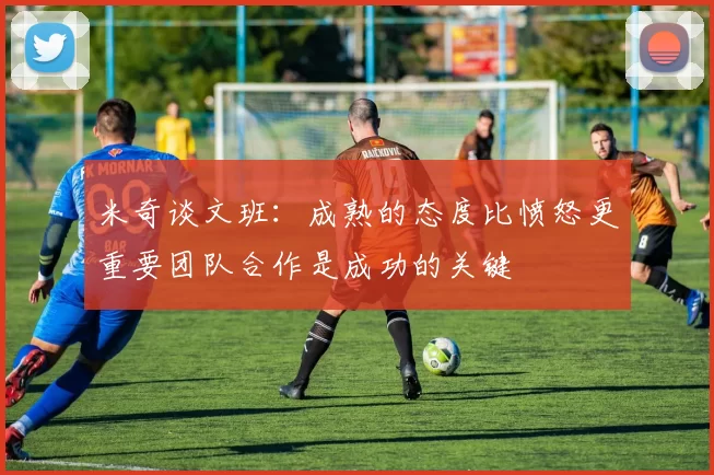 米奇谈文班：成熟的态度比愤怒更重要团队合作是成功的关键