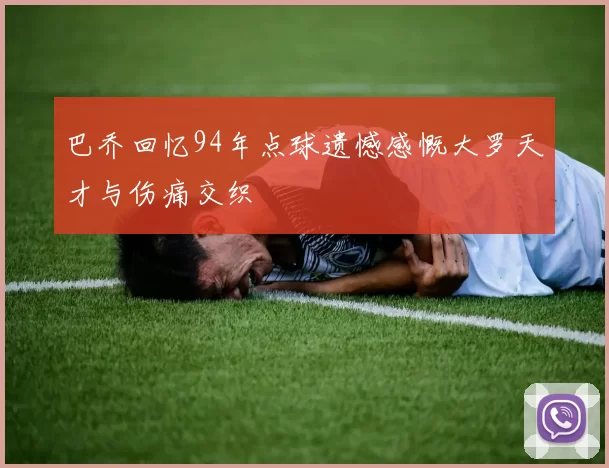 巴乔回忆94年点球遗憾感慨大罗天才与伤痛交织