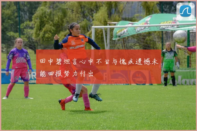 田中碧坦言心中不甘与愧疚遗憾未能回报努力付出