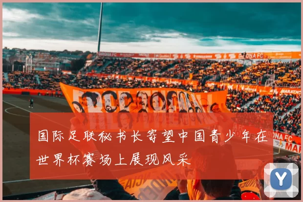 国际足联秘书长寄望中国青少年在世界杯赛场上展现风采