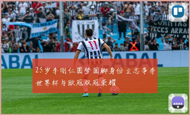 25岁李刚仁圆梦国脚身份立志争夺世界杯与欧冠双冠荣耀