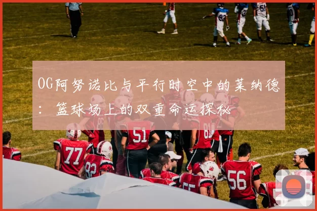 OG阿努诺比与平行时空中的莱纳德：篮球场上的双重命运探秘