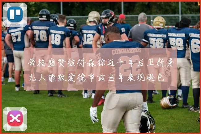 蒂格盛赞彼得森称近十年后卫新秀无人能敌爱德华兹当年表现逊色