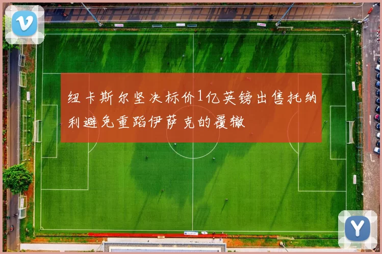 纽卡斯尔坚决标价1亿英镑出售托纳利避免重蹈伊萨克的覆辙
