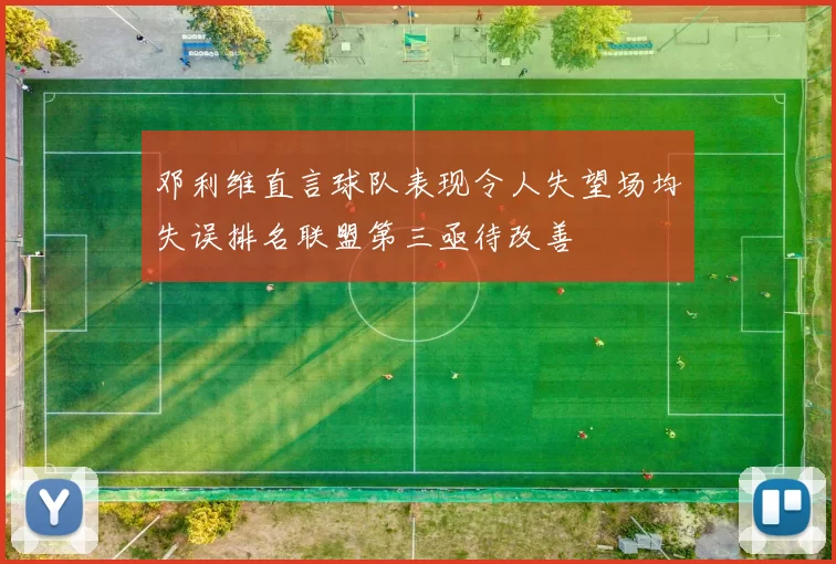 邓利维直言球队表现令人失望场均失误排名联盟第三亟待改善