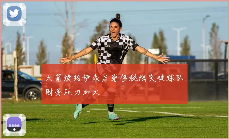 火箭续约伊森后奢侈税线突破球队财务压力加大