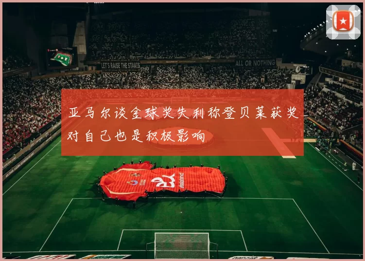 亚马尔谈金球奖失利称登贝莱获奖对自己也是积极影响