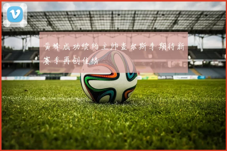 黄蜂成功续约主帅查尔斯李期待新赛季再创佳绩