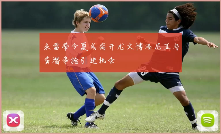 米雷蒂今夏或离开尤文博洛尼亚与黄潜争抢引进机会