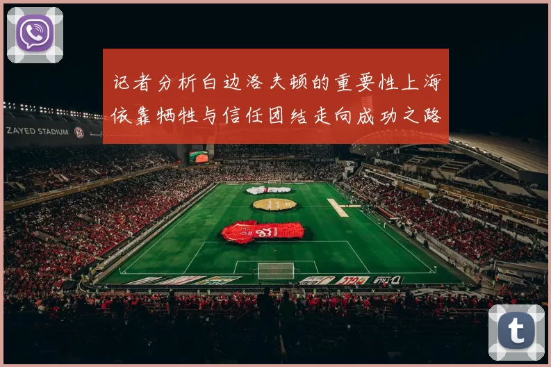 记者分析白边洛夫顿的重要性上海依靠牺牲与信任团结走向成功之路