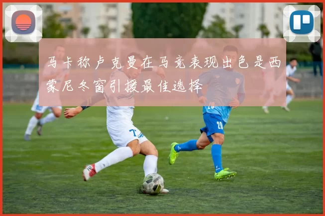 马卡称卢克曼在马竞表现出色是西蒙尼冬窗引援最佳选择